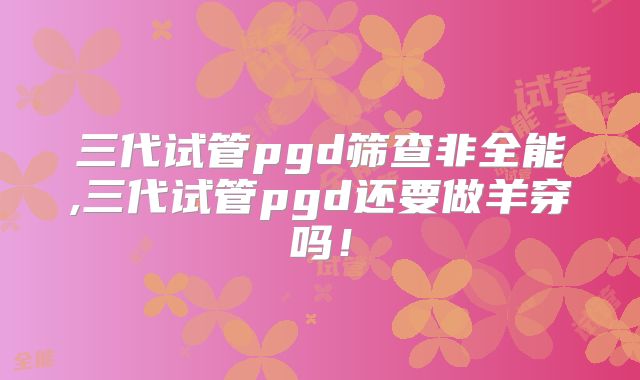三代试管pgd筛查非全能,三代试管pgd还要做羊穿吗!