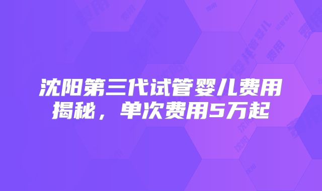 沈阳第三代试管婴儿费用揭秘，单次费用5万起