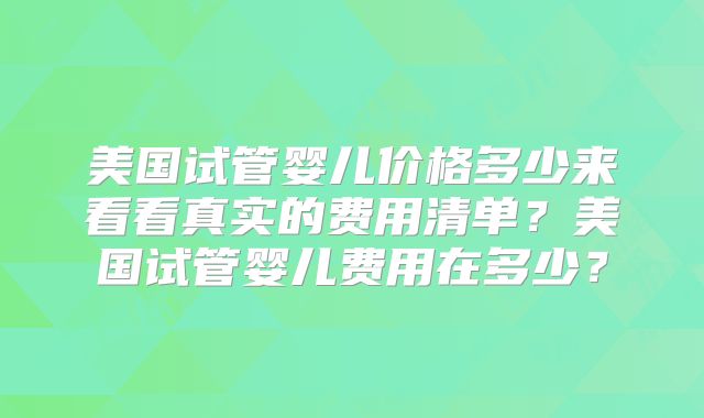 美国试管婴儿价格多少来看看真实的费用清单？美国试管婴儿费用在多少？