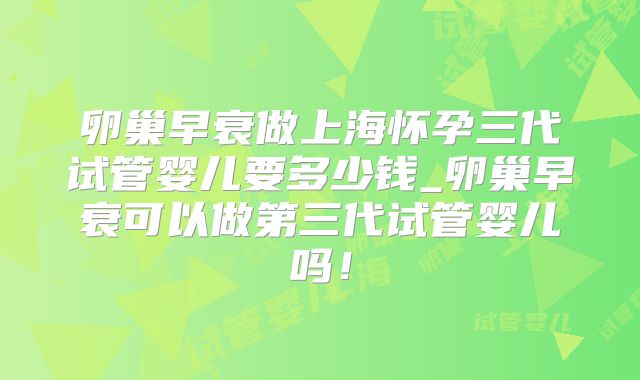 卵巢早衰做上海怀孕三代试管婴儿要多少钱_卵巢早衰可以做第三代试管婴儿吗！
