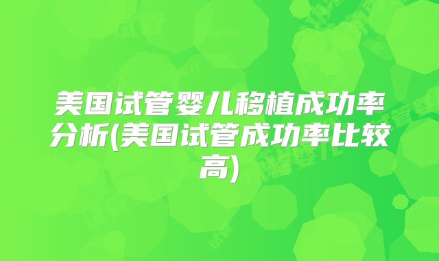 美国试管婴儿移植成功率分析(美国试管成功率比较高)