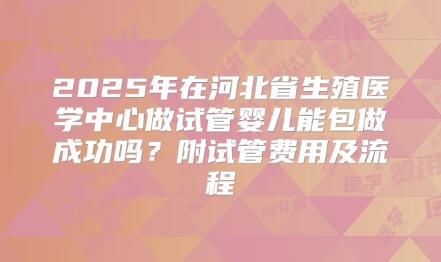 2025年在河北省生殖医学中心做试管婴儿能包做成功吗？附试管费用及流程