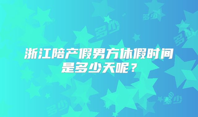 浙江陪产假男方休假时间是多少天呢？
