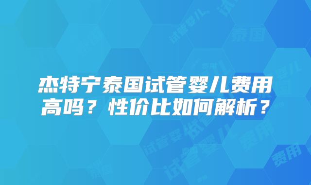 杰特宁泰国试管婴儿费用高吗？性价比如何解析？