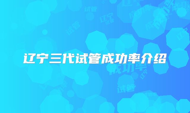 辽宁三代试管成功率介绍