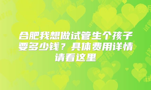 合肥我想做试管生个孩子要多少钱？具体费用详情请看这里