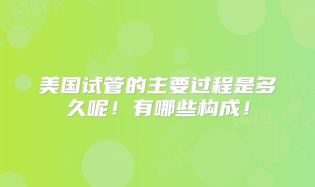 美国试管的主要过程是多久呢!有哪些构成!