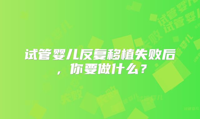 试管婴儿反复移植失败后，你要做什么？