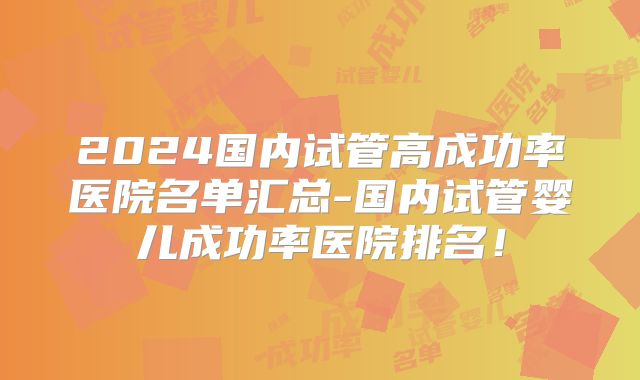 2024国内试管高成功率医院名单汇总-国内试管婴儿成功率医院排名!