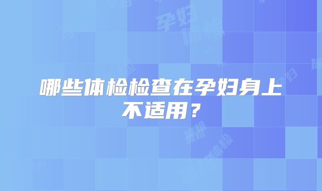 哪些体检检查在孕妇身上不适用？