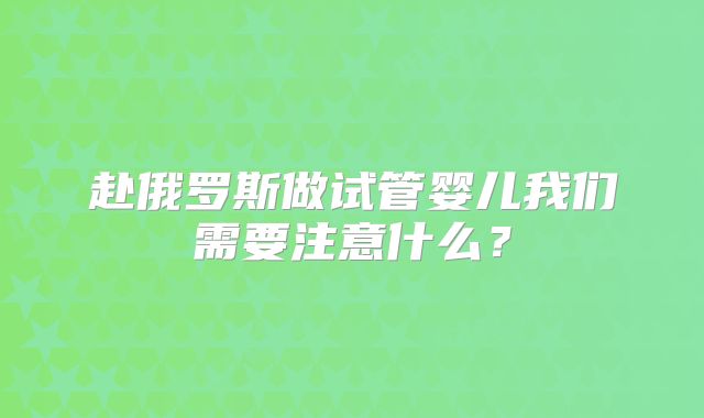 赴俄罗斯做试管婴儿我们需要注意什么?