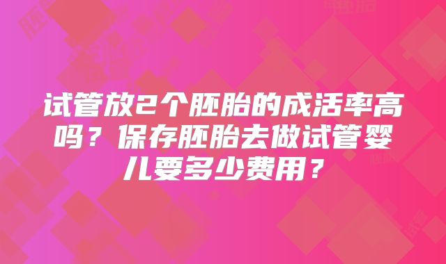 试管放2个胚胎的成活率高吗？保存胚胎去做试管婴儿要多少费用？