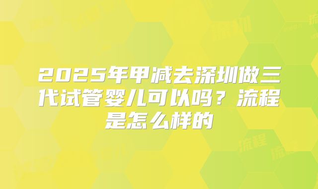 2025年甲减去深圳做三代试管婴儿可以吗？流程是怎么样的