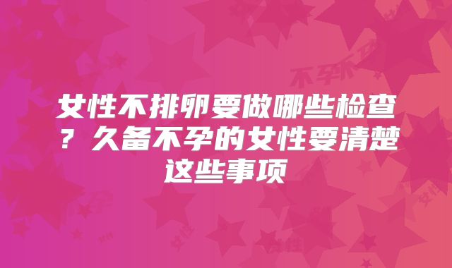 女性不排卵要做哪些检查？久备不孕的女性要清楚这些事项