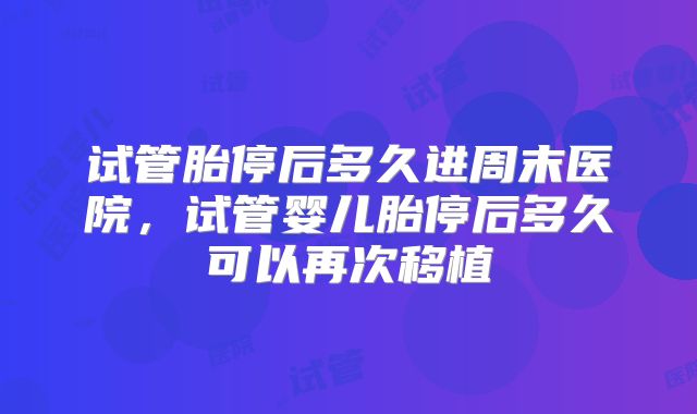 试管胎停后多久进周末医院，试管婴儿胎停后多久可以再次移植