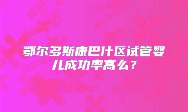鄂尔多斯康巴什区试管婴儿成功率高么？