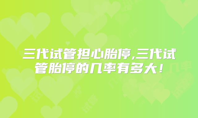 三代试管担心胎停,三代试管胎停的几率有多大！