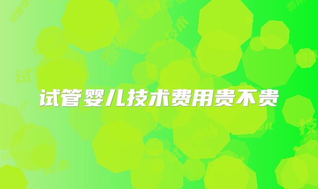 试管婴儿技术费用贵不贵