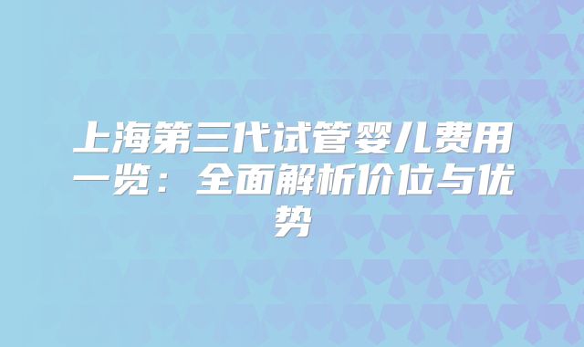 上海第三代试管婴儿费用一览:全面解析价位与优势