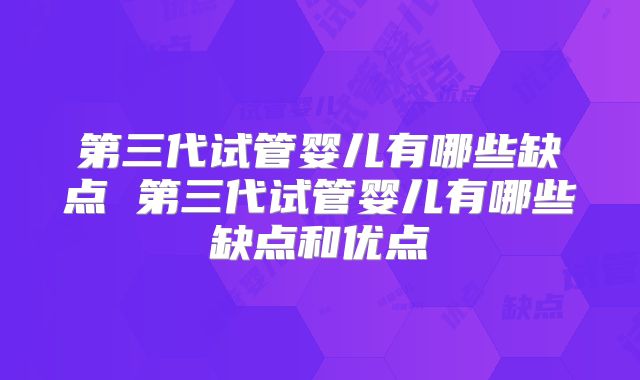 第三代试管婴儿有哪些缺点 第三代试管婴儿有哪些缺点和优点
