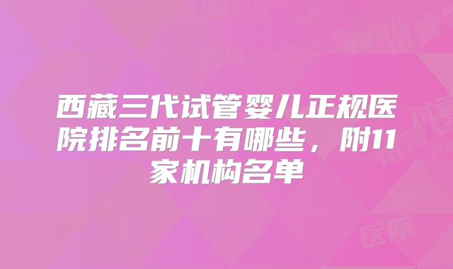 西藏三代试管婴儿正规医院排名前十有哪些，附11家机构名单