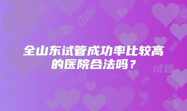 全山东试管成功率比较高的医院合法吗？