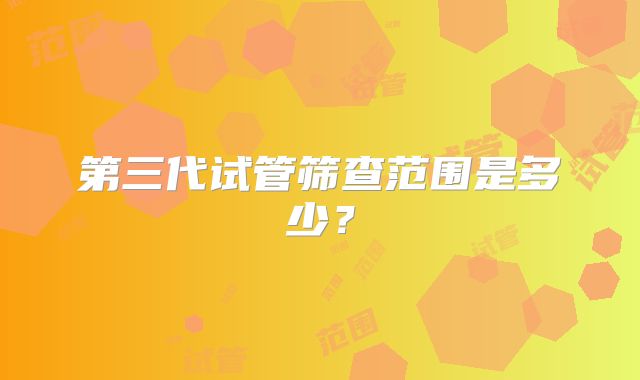 第三代试管筛查范围是多少？