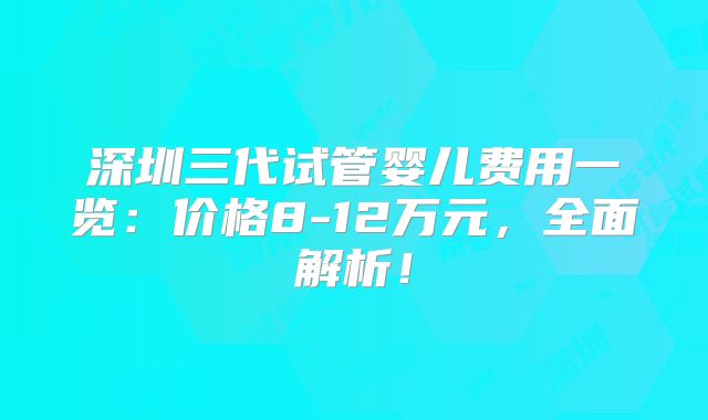 深圳三代试管婴儿费用一览：价格8-12万元，全面解析！