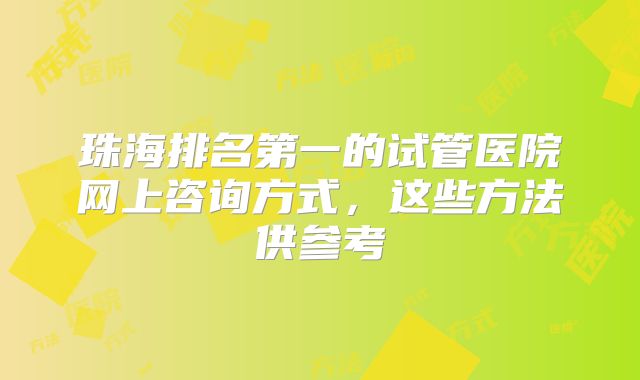 珠海排名第一的试管医院网上咨询方式，这些方法供参考