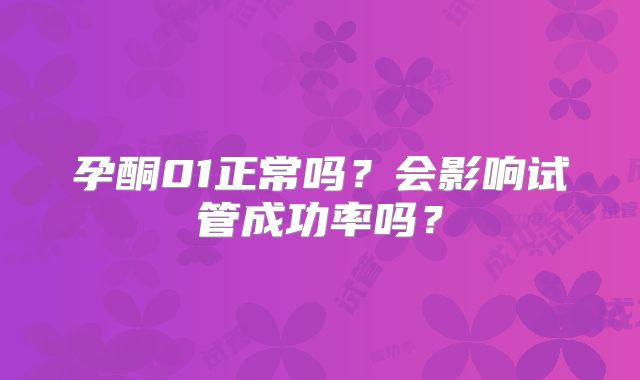 孕酮01正常吗?会影响试管成功率吗?
