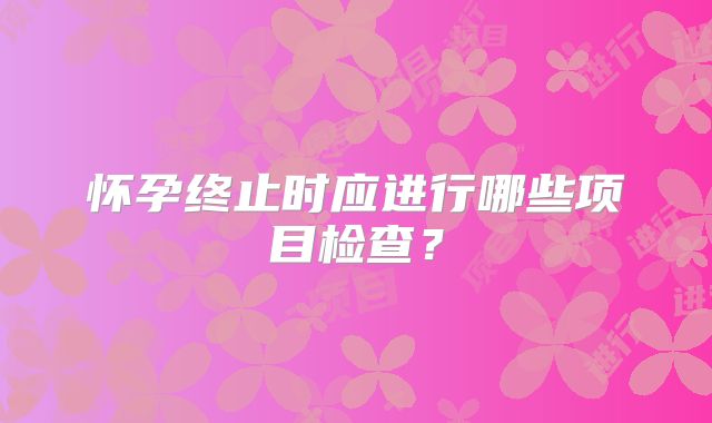 怀孕终止时应进行哪些项目检查?