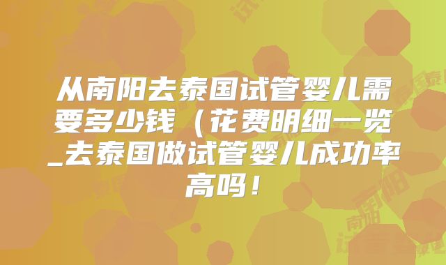 从南阳去泰国试管婴儿需要多少钱（花费明细一览_去泰国做试管婴儿成功率高吗！