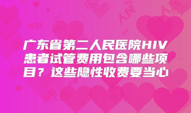 广东省第二人民医院HIV患者试管费用包含哪些项目？这些隐性收费要当心