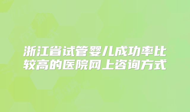 浙江省试管婴儿成功率比较高的医院网上咨询方式