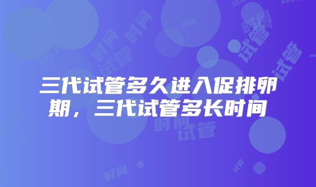 三代试管多久进入促排卵期,三代试管多长时间