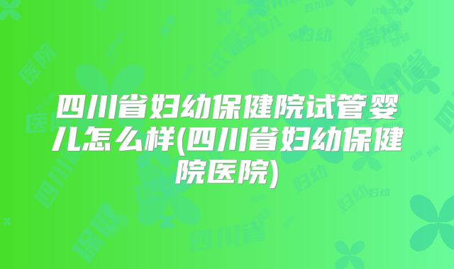 四川省妇幼保健院试管婴儿怎么样(四川省妇幼保健院医院)