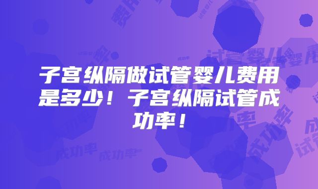 子宫纵隔做试管婴儿费用是多少！子宫纵隔试管成功率！