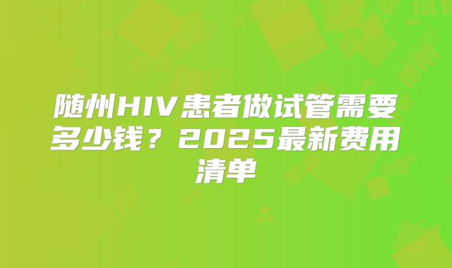 随州HIV患者做试管需要多少钱?2025最新费用清单