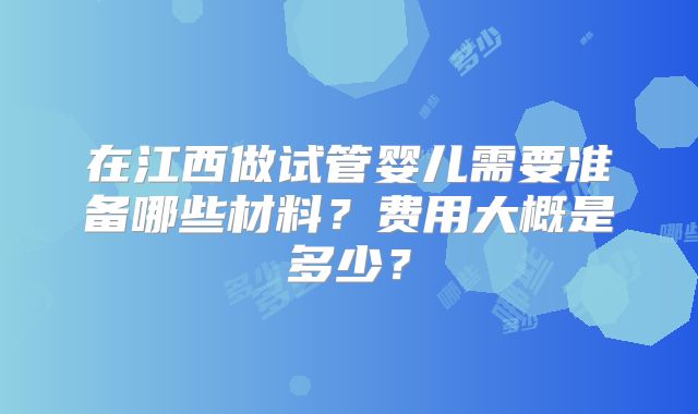 在江西做试管婴儿需要准备哪些材料？费用大概是多少？