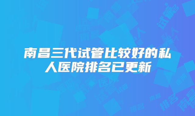 南昌三代试管比较好的私人医院排名已更新