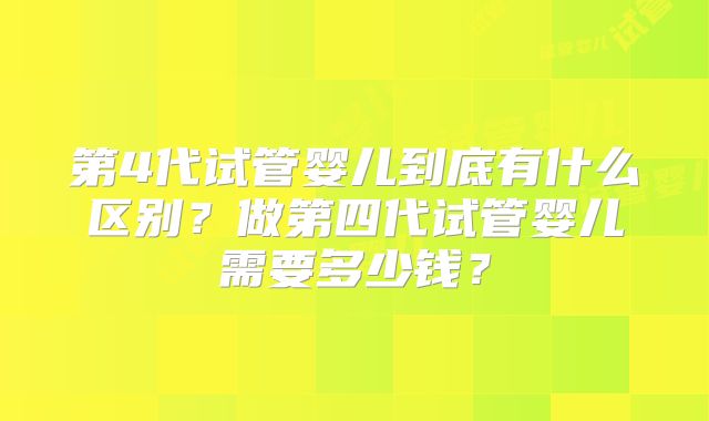第4代试管婴儿到底有什么区别？做第四代试管婴儿需要多少钱？