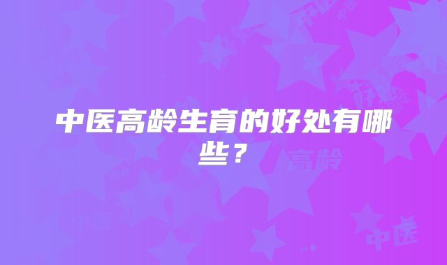 中医高龄生育的好处有哪些？
