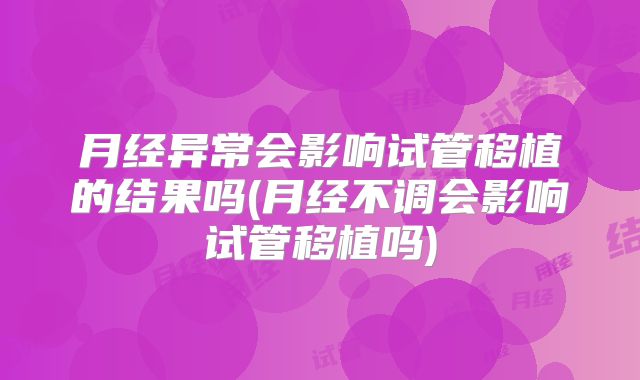 月经异常会影响试管移植的结果吗(月经不调会影响试管移植吗)