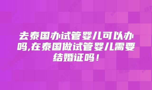 去泰国办试管婴儿可以办吗,在泰国做试管婴儿需要结婚证吗！