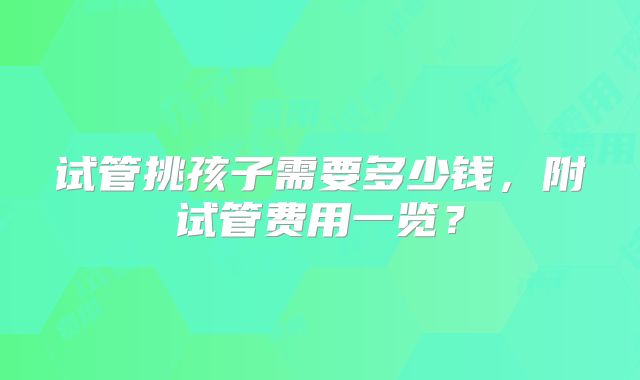 试管挑孩子需要多少钱,附试管费用一览?