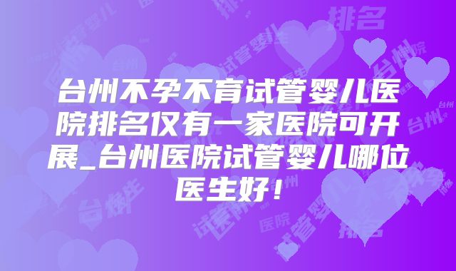 台州不孕不育试管婴儿医院排名仅有一家医院可开展_台州医院试管婴儿哪位医生好！