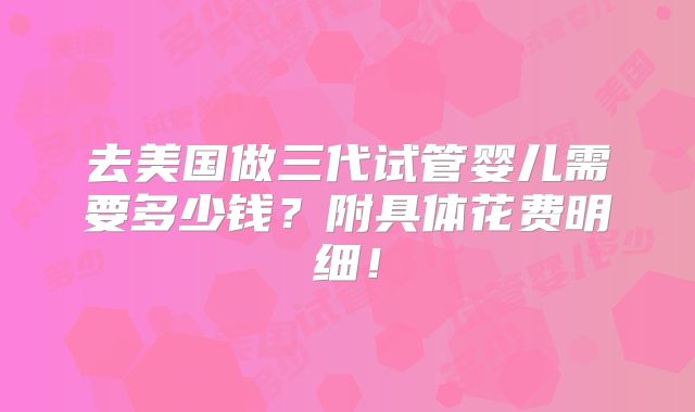 去美国做三代试管婴儿需要多少钱?附具体花费明细!