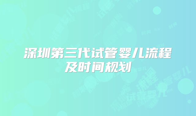 深圳第三代试管婴儿流程及时间规划