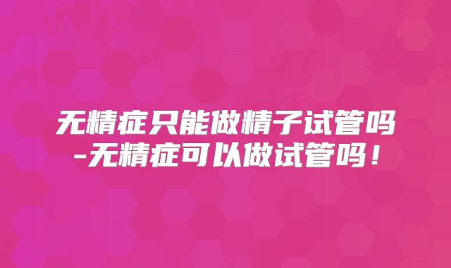无精症只能做精子试管吗-无精症可以做试管吗！