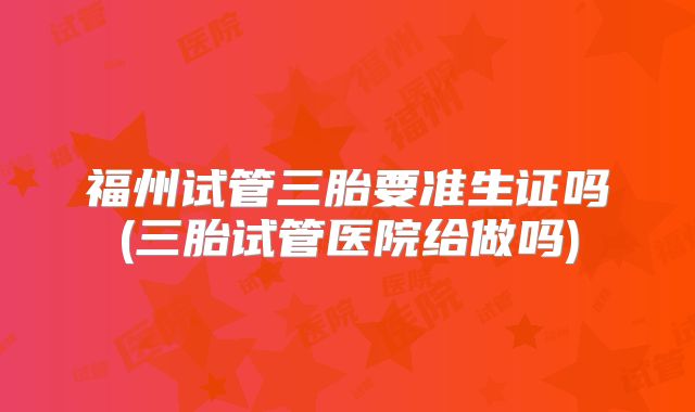 福州试管三胎要准生证吗(三胎试管医院给做吗)
